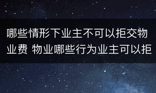 哪些情形下业主不可以拒交物业费 物业哪些行为业主可以拒交物业费