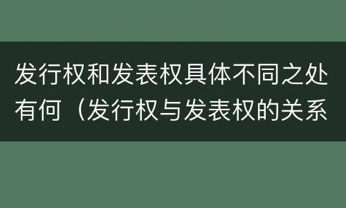 发行权和发表权具体不同之处有何（发行权与发表权的关系）