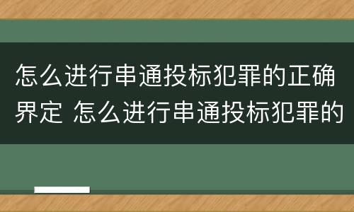 怎么进行串通投标犯罪的正确界定 怎么进行串通投标犯罪的正确界定和处理