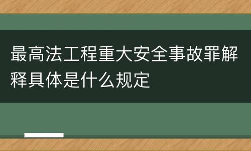 最高法工程重大安全事故罪解释具体是什么规定