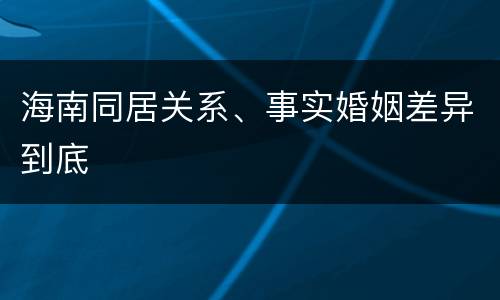 海南同居关系、事实婚姻差异到底