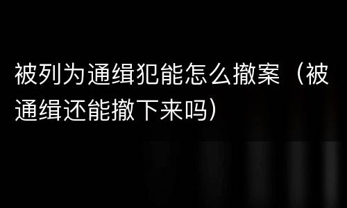 被列为通缉犯能怎么撤案（被通缉还能撤下来吗）