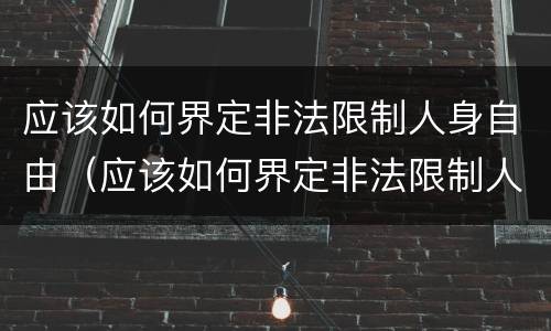 应该如何界定非法限制人身自由（应该如何界定非法限制人身自由行为）