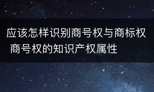 应该怎样识别商号权与商标权 商号权的知识产权属性