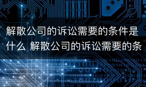 解散公司的诉讼需要的条件是什么 解散公司的诉讼需要的条件是什么呢