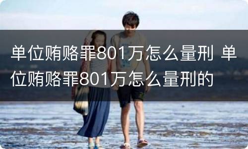 单位贿赂罪801万怎么量刑 单位贿赂罪801万怎么量刑的