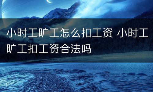 小时工旷工怎么扣工资 小时工旷工扣工资合法吗