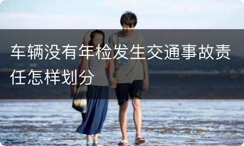 车辆没有年检发生交通事故责任怎样划分