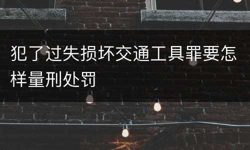 犯了过失损坏交通工具罪要怎样量刑处罚