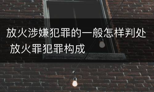 放火涉嫌犯罪的一般怎样判处 放火罪犯罪构成