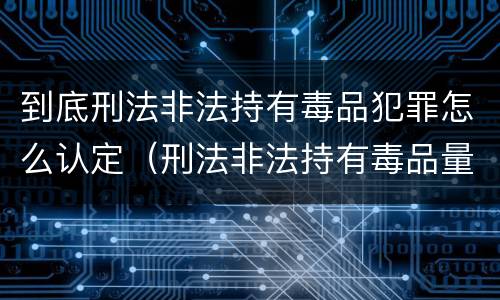 到底刑法非法持有毒品犯罪怎么认定（刑法非法持有毒品量刑标准）