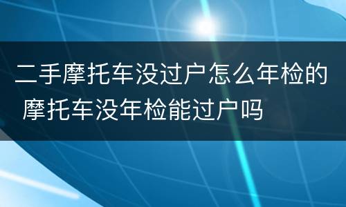 二手摩托车没过户怎么年检的 摩托车没年检能过户吗