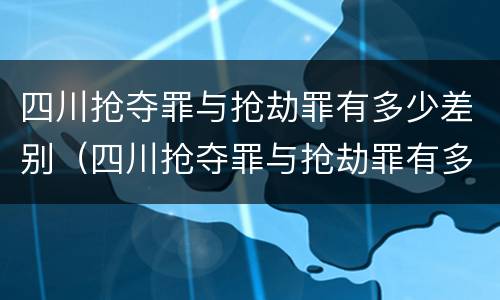 四川抢夺罪与抢劫罪有多少差别（四川抢夺罪与抢劫罪有多少差别呢）