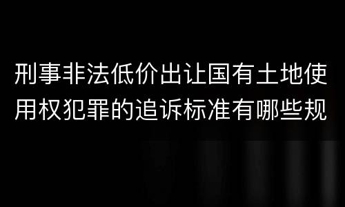 刑事非法低价出让国有土地使用权犯罪的追诉标准有哪些规定