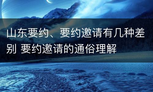 山东要约、要约邀请有几种差别 要约邀请的通俗理解