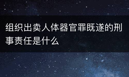 组织出卖人体器官罪既遂的刑事责任是什么