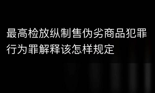 最高检放纵制售伪劣商品犯罪行为罪解释该怎样规定