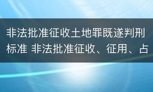 非法批准征收土地罪既遂判刑标准 非法批准征收、征用、占用土地罪