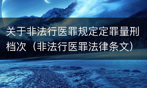 关于非法行医罪规定定罪量刑档次（非法行医罪法律条文）