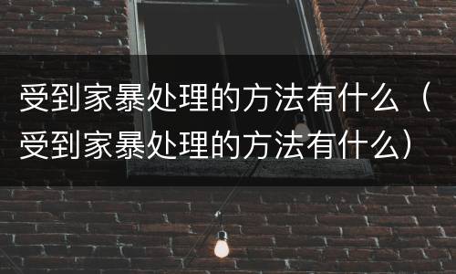 受到家暴处理的方法有什么（受到家暴处理的方法有什么）
