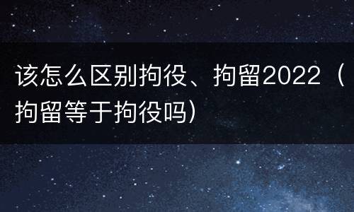 该怎么区别拘役、拘留2022（拘留等于拘役吗）