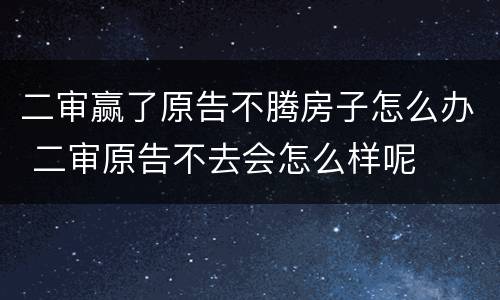 二审赢了原告不腾房子怎么办 二审原告不去会怎么样呢