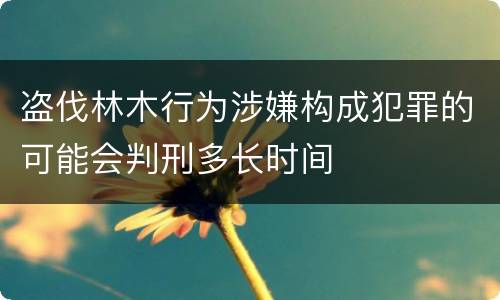 盗伐林木行为涉嫌构成犯罪的可能会判刑多长时间