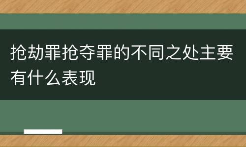 抢劫罪抢夺罪的不同之处主要有什么表现