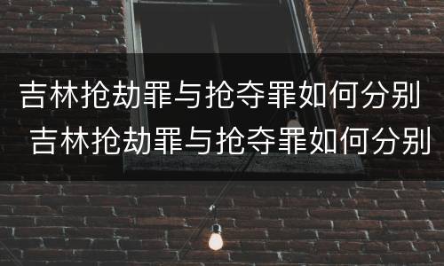 吉林抢劫罪与抢夺罪如何分别 吉林抢劫罪与抢夺罪如何分别处理