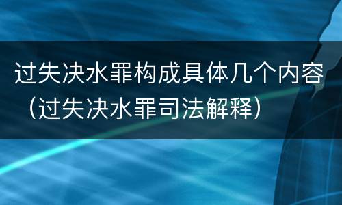 过失决水罪构成具体几个内容（过失决水罪司法解释）