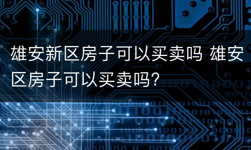 雄安新区房子可以买卖吗 雄安区房子可以买卖吗?