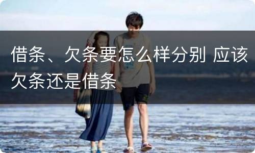 借条、欠条要怎么样分别 应该欠条还是借条