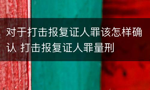 对于打击报复证人罪该怎样确认 打击报复证人罪量刑