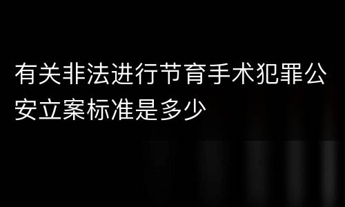有关非法进行节育手术犯罪公安立案标准是多少