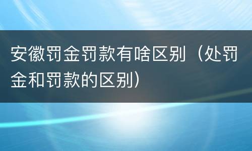 安徽罚金罚款有啥区别（处罚金和罚款的区别）