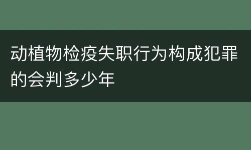 动植物检疫失职行为构成犯罪的会判多少年