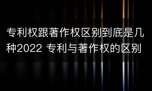 专利权跟著作权区别到底是几种2022 专利与著作权的区别