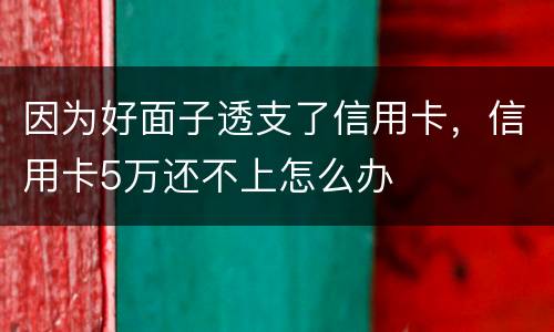 因为好面子透支了信用卡，信用卡5万还不上怎么办