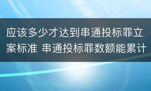应该多少才达到串通投标罪立案标准 串通投标罪数额能累计计算吗