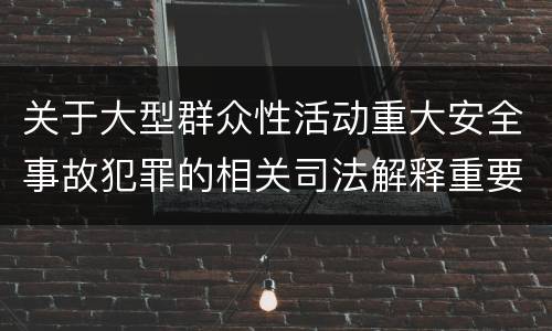 关于大型群众性活动重大安全事故犯罪的相关司法解释重要规定都有哪些