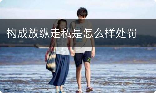 构成放纵走私是怎么样处罚