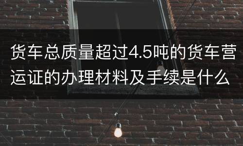 货车总质量超过4.5吨的货车营运证的办理材料及手续是什么