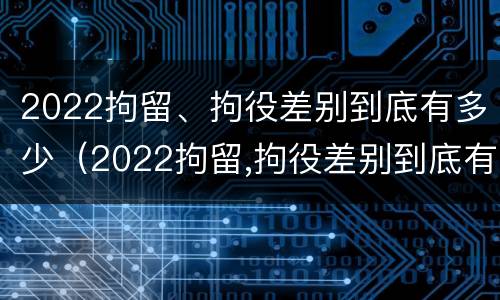 2022拘留、拘役差别到底有多少（2022拘留,拘役差别到底有多少）