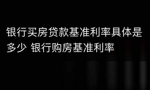 银行买房贷款基准利率具体是多少 银行购房基准利率