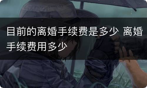 目前的离婚手续费是多少 离婚手续费用多少