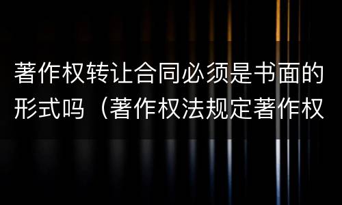 著作权转让合同必须是书面的形式吗（著作权法规定著作权转让合同的主要条款有哪些）