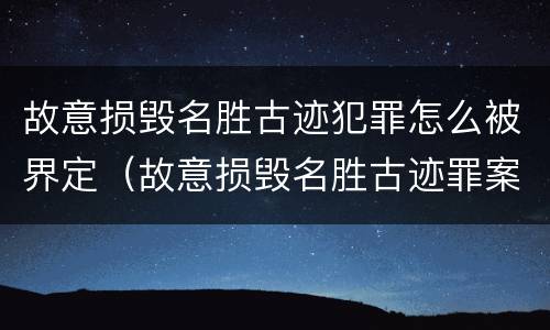 故意损毁名胜古迹犯罪怎么被界定（故意损毁名胜古迹罪案例）
