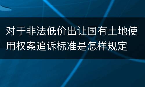 对于非法低价出让国有土地使用权案追诉标准是怎样规定