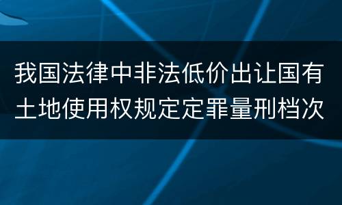 我国法律中非法低价出让国有土地使用权规定定罪量刑档次
