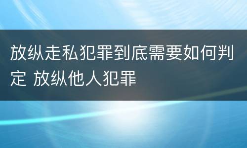 放纵走私犯罪到底需要如何判定 放纵他人犯罪